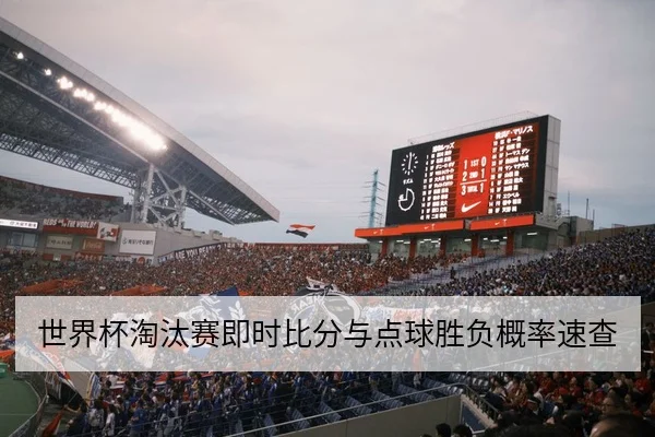 世界杯淘汰赛即时比分与点球胜负概率速查
